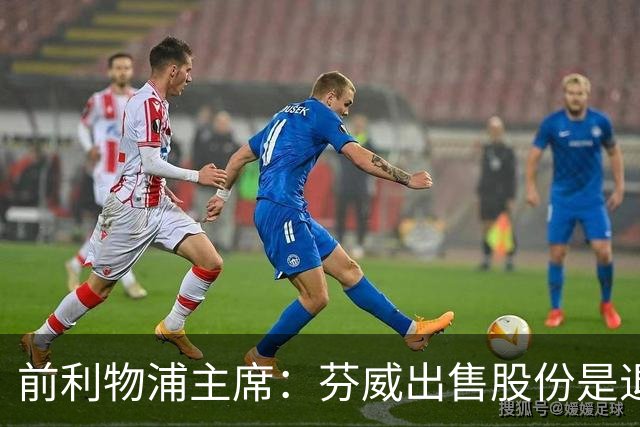前利物浦主席：芬威出售股份是退出利物浦的开始，他们很负责任