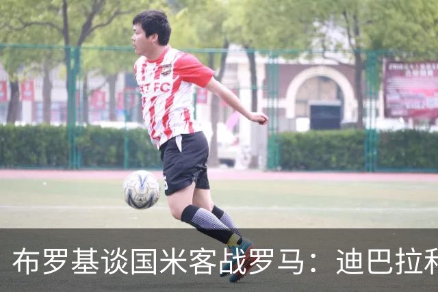 布罗基谈国米客战罗马：迪巴拉和马库斯·图拉姆将成为关键人物
